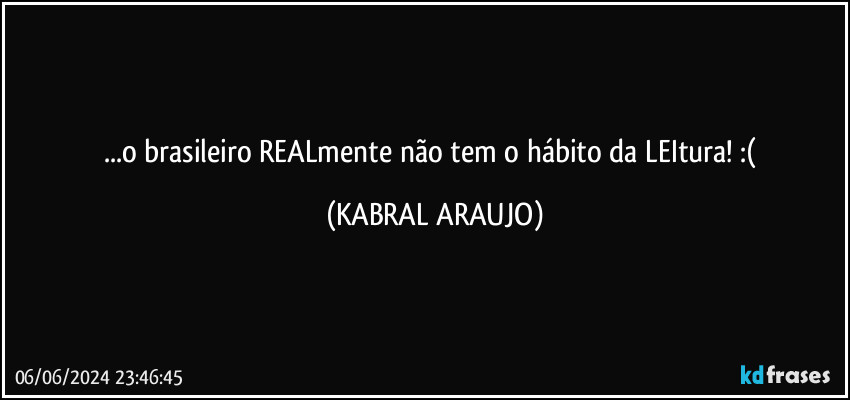 ...o brasileiro REALmente não tem o hábito da LEItura! :( (KABRAL ARAUJO)