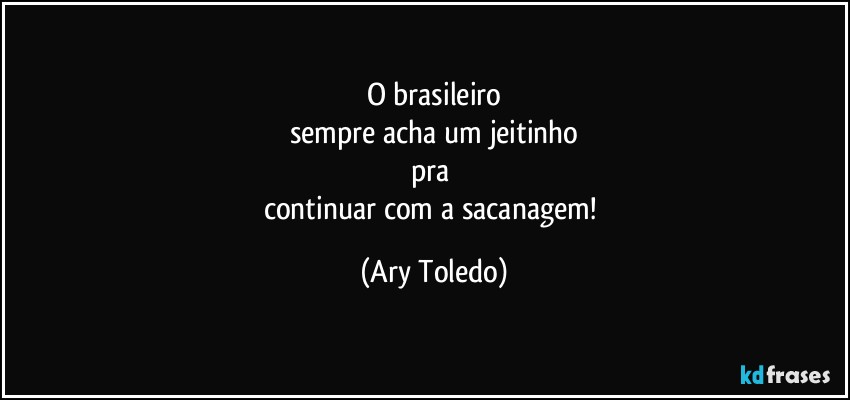 O brasileiro
sempre acha um jeitinho
pra 
continuar com a sacanagem! (Ary Toledo)