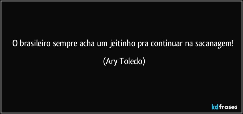 O brasileiro sempre acha um jeitinho pra continuar na sacanagem! (Ary Toledo)