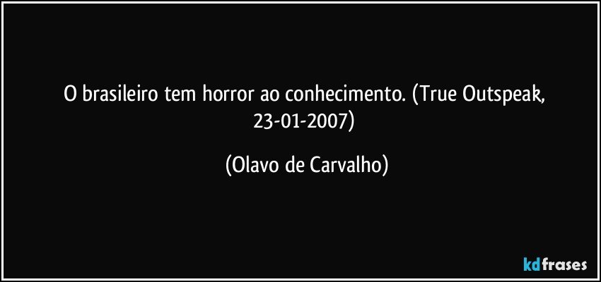 O brasileiro tem horror ao conhecimento.  (True Outspeak, 23-01-2007) (Olavo de Carvalho)