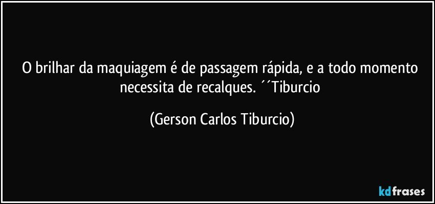 O brilhar da maquiagem é de passagem rápida, e a todo momento necessita de recalques. ´´Tiburcio (Gerson Carlos Tiburcio)