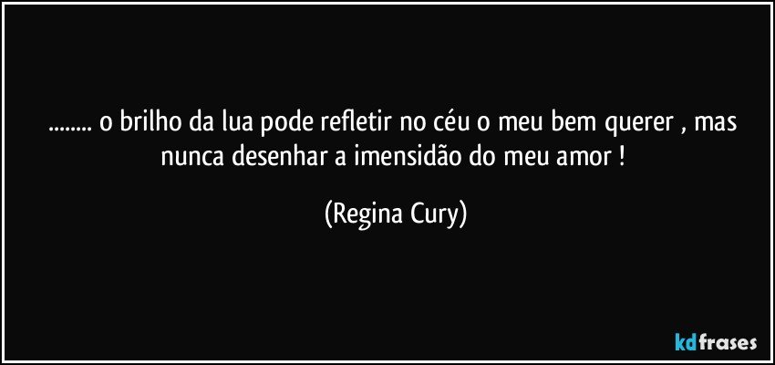 ... o brilho da lua  pode  refletir   no céu o meu   bem querer , mas nunca desenhar a imensidão do meu amor ! (Regina Cury)