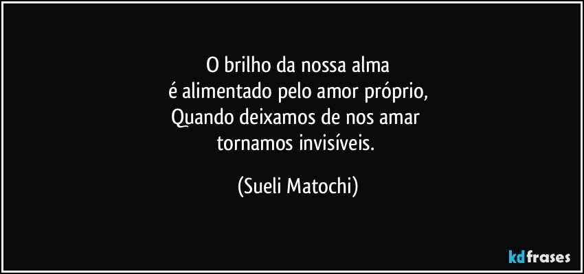 O brilho da nossa alma
é alimentado pelo amor próprio,
Quando deixamos de nos amar 
tornamos invisíveis. (Sueli Matochi)