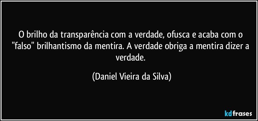 O brilho da transparência com a verdade, ofusca e acaba com o "falso" brilhantismo da mentira. A verdade obriga a mentira dizer a verdade. (Daniel Vieira da Silva)