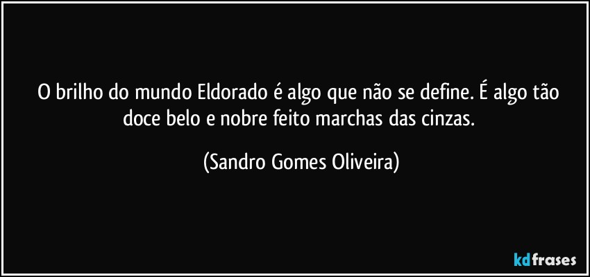 O brilho do mundo Eldorado é algo que não se define. É algo tão doce belo e nobre feito marchas das cinzas. (Sandro Gomes Oliveira)