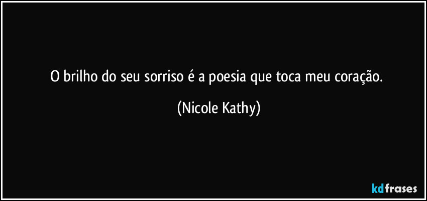 O brilho do seu sorriso é a poesia que toca meu coração. (Nicole Kathy)