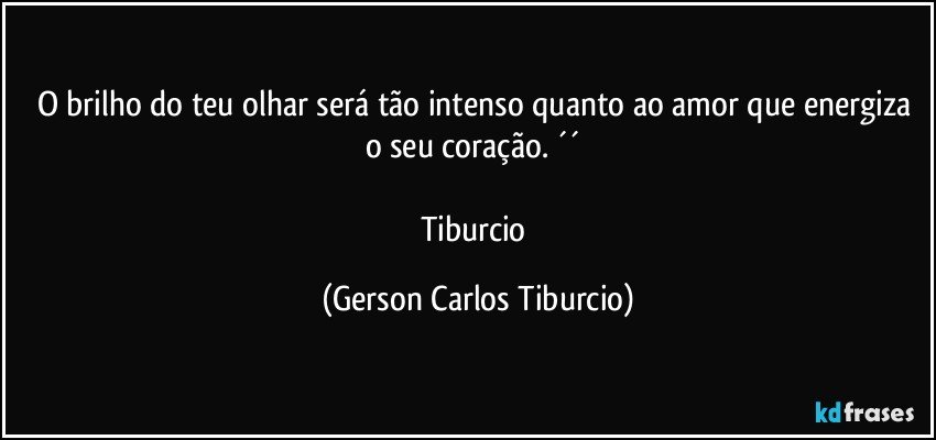 O brilho do teu olhar será tão intenso quanto ao amor que energiza o seu coração. ´´ 

Tiburcio (Gerson Carlos Tiburcio)