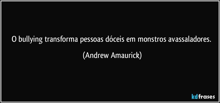 O bullying transforma pessoas dóceis em monstros avassaladores. (Andrew Amaurick)