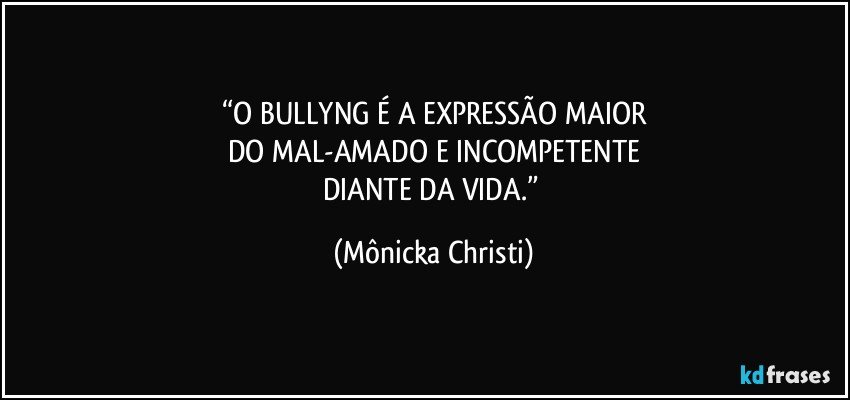 “O BULLYNG É A EXPRESSÃO MAIOR
DO MAL-AMADO E INCOMPETENTE
DIANTE DA VIDA.” (Mônicka Christi)