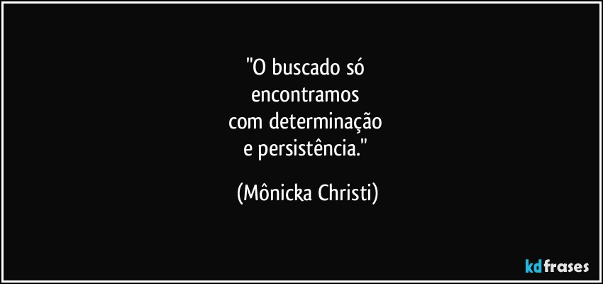 "O buscado só 
encontramos 
com determinação 
e persistência." (Mônicka Christi)