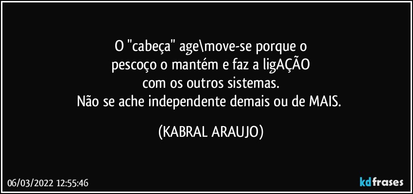 O "cabeça" age\move-se porque o
pescoço o mantém e faz a ligAÇÃO
com os outros sistemas.
Não se ache independente demais ou de MAIS. (KABRAL ARAUJO)