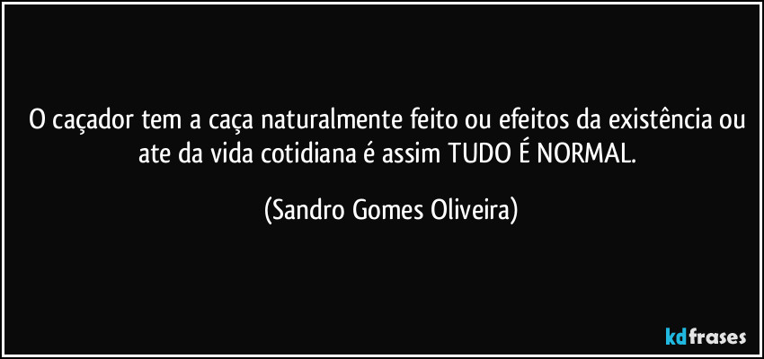 O caçador tem a caça naturalmente feito ou efeitos da existência ou ate da vida cotidiana é assim TUDO É NORMAL. (Sandro Gomes Oliveira)