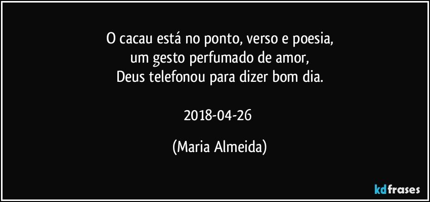 O cacau está no ponto, verso e poesia,
um gesto perfumado de amor,
Deus telefonou para dizer bom dia.

2018-04-26 (Maria Almeida)