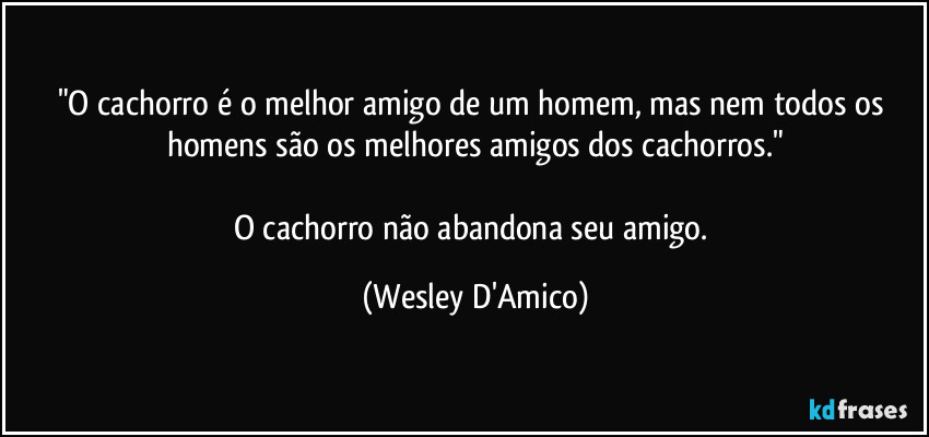"O cachorro é o melhor amigo de um homem, mas nem todos os homens são os melhores amigos dos cachorros."

O cachorro não abandona seu amigo. (Wesley D'Amico)