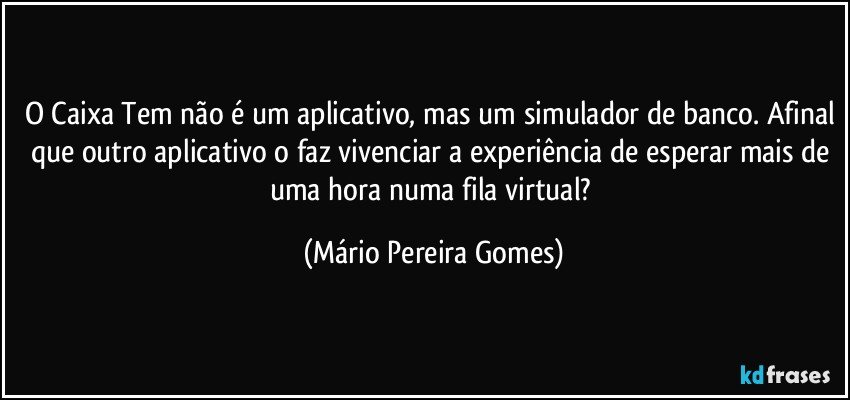 O Caixa Tem não é um aplicativo, mas um simulador de banco. Afinal que outro aplicativo o faz vivenciar a experiência de esperar mais de uma hora numa fila virtual? (Mário Pereira Gomes)