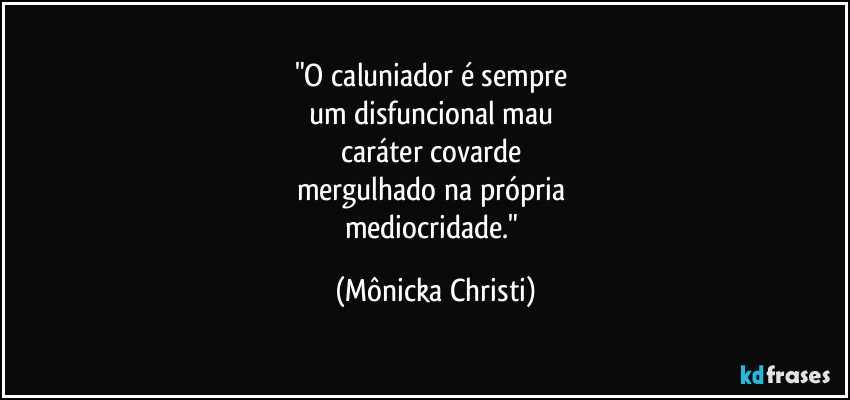 "O caluniador é sempre 
um disfuncional mau 
caráter covarde 
mergulhado na própria 
mediocridade." (Mônicka Christi)