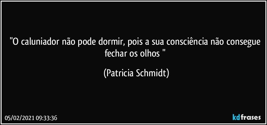 "O caluniador não pode dormir, pois a sua consciência não consegue fechar os olhos " (Patricia Schmidt)