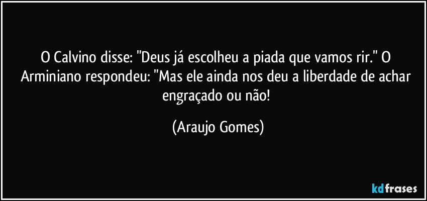O Calvino disse: "Deus já escolheu a piada que vamos rir." O Arminiano respondeu: "Mas ele ainda nos deu a liberdade de achar engraçado ou não! (Araujo Gomes)