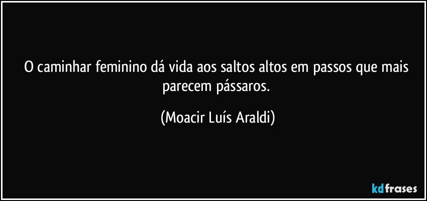 O caminhar feminino dá vida aos saltos altos em passos que mais parecem pássaros. (Moacir Luís Araldi)