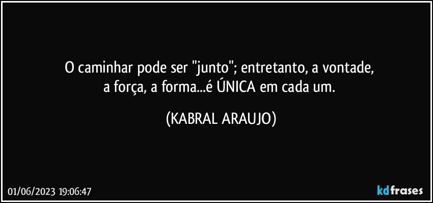 O caminhar pode ser "junto"; entretanto, a vontade, 
a força, a forma...é ÚNICA em cada um. (KABRAL ARAUJO)