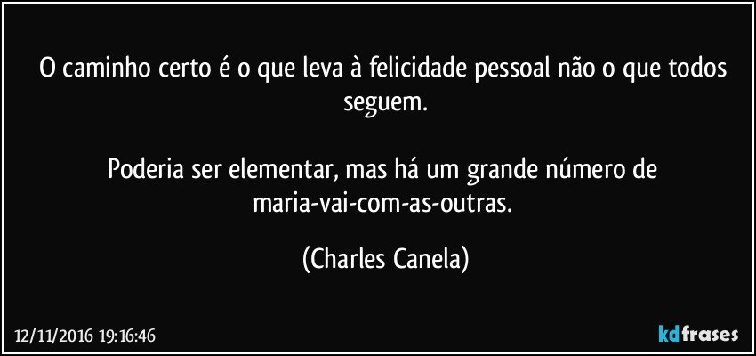 O caminho certo é o que leva à felicidade pessoal não o que todos seguem.

Poderia ser elementar, mas há um grande número de maria-vai-com-as-outras. (Charles Canela)