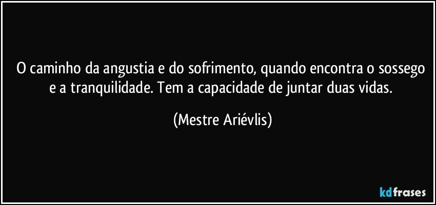 O caminho da angustia e do sofrimento, quando encontra o sossego e a tranquilidade. Tem a capacidade de juntar duas vidas. (Mestre Ariévlis)