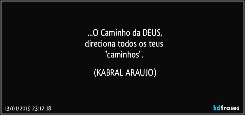 ...O Caminho da DEUS,
direciona todos os teus 
"caminhos". (KABRAL ARAUJO)