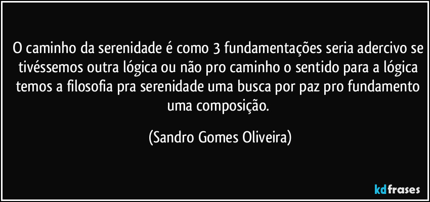 O caminho da serenidade é como 3 fundamentações seria adercivo se tivéssemos outra lógica ou não pro caminho o sentido para a lógica temos a filosofia pra serenidade uma busca por paz pro fundamento uma composição. (Sandro Gomes Oliveira)