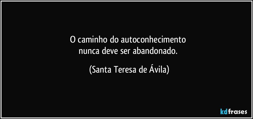 O caminho do autoconhecimento 
nunca deve ser abandonado. (Santa Teresa de Ávila)