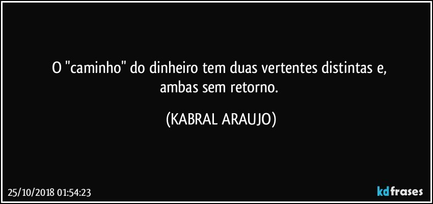 O "caminho" do dinheiro tem duas vertentes distintas e, 
ambas sem retorno. (KABRAL ARAUJO)