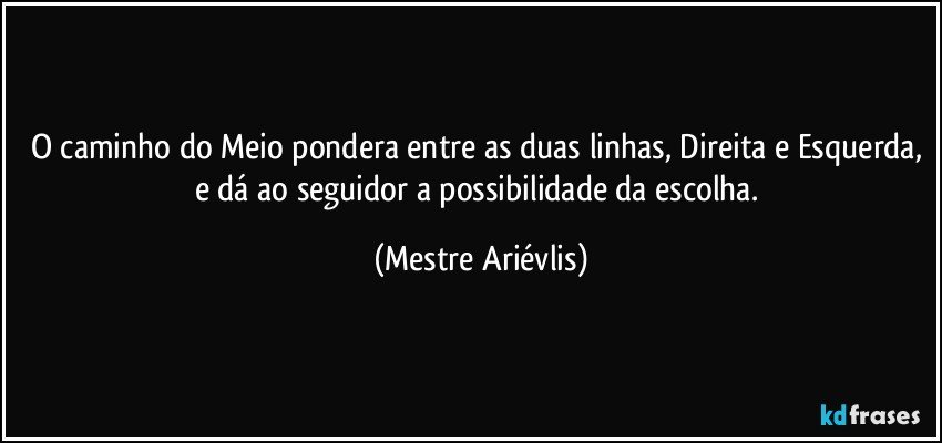 O caminho do Meio pondera entre as duas linhas, Direita e Esquerda, e dá ao seguidor a possibilidade da escolha. (Mestre Ariévlis)