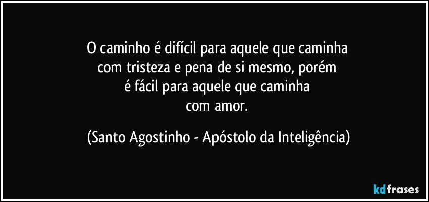 O caminho é difícil para aquele que caminha 
com tristeza e pena de si mesmo, porém 
é fácil para aquele que caminha 
com amor. (Santo Agostinho - Apóstolo da Inteligência)