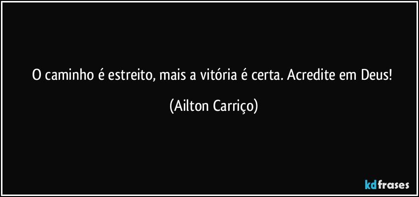 O caminho é estreito, mais a vitória é certa. Acredite em Deus! (Ailton Carriço)