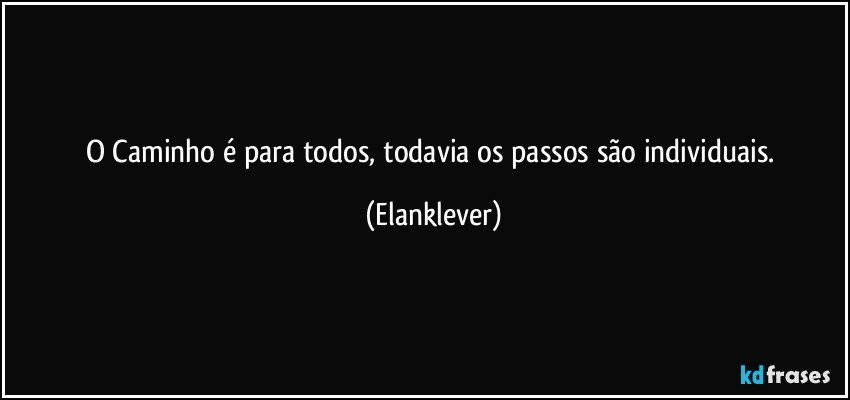 O Caminho é para todos, todavia os passos são individuais. (Elanklever)