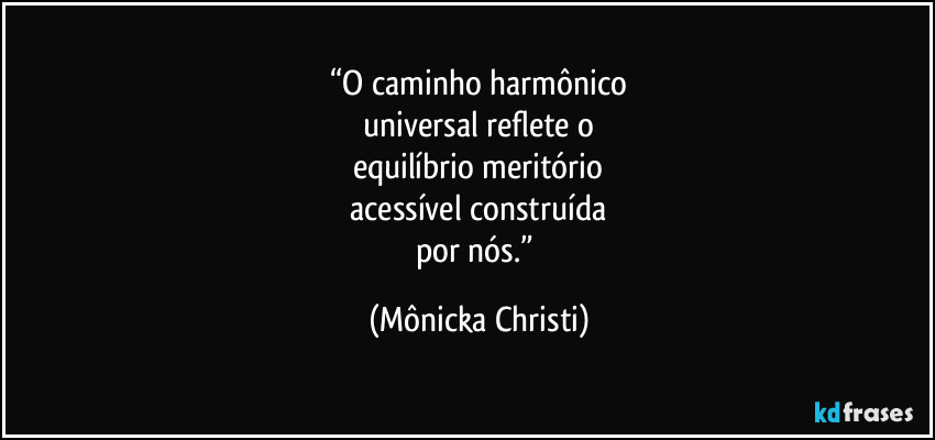 “O caminho harmônico
 universal reflete  o 
equilíbrio meritório
 acessível construída 
por nós.” (Mônicka Christi)