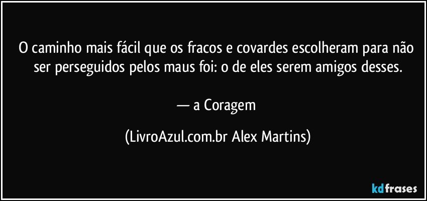 O caminho mais fácil que os fracos e covardes escolheram para não ser perseguidos pelos maus foi: o de eles serem amigos desses.
— a Coragem (LivroAzul.com.br Alex Martins)