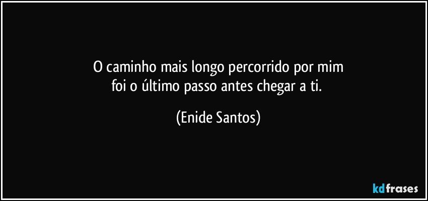 O caminho mais longo percorrido por mim
foi o último passo antes chegar a ti. (Enide Santos)