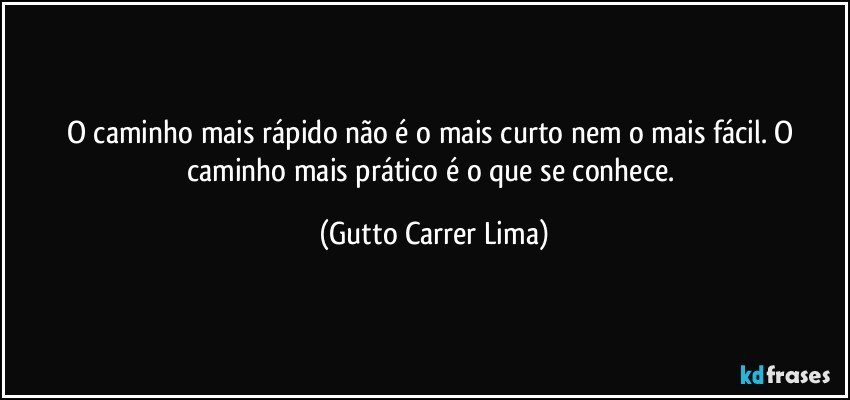 O caminho mais rápido não é o mais curto nem o mais fácil. O caminho mais prático é o que se conhece. (Gutto Carrer Lima)