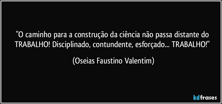 "O caminho para a construção da ciência não passa distante do TRABALHO! Disciplinado, contundente, esforçado... TRABALHO!" (Oseias Faustino Valentim)