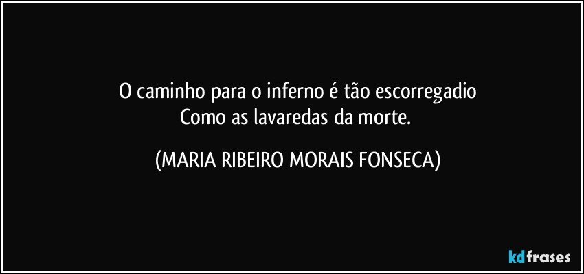 O caminho para o inferno é tão escorregadio
Como as lavaredas da morte. (MARIA RIBEIRO MORAIS FONSECA)