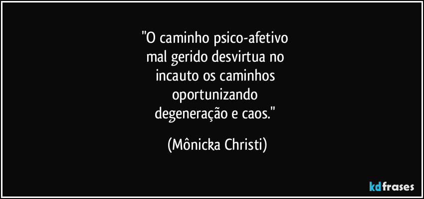 "O caminho psico-afetivo 
mal gerido desvirtua no 
incauto os caminhos 
oportunizando 
degeneração e caos." (Mônicka Christi)