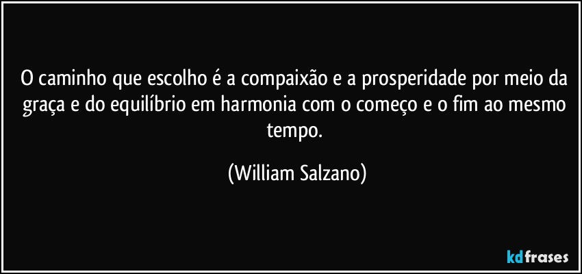 O caminho que escolho é a compaixão e a prosperidade por meio da graça e do equilíbrio em harmonia com o começo e o fim ao mesmo tempo. (William Salzano)