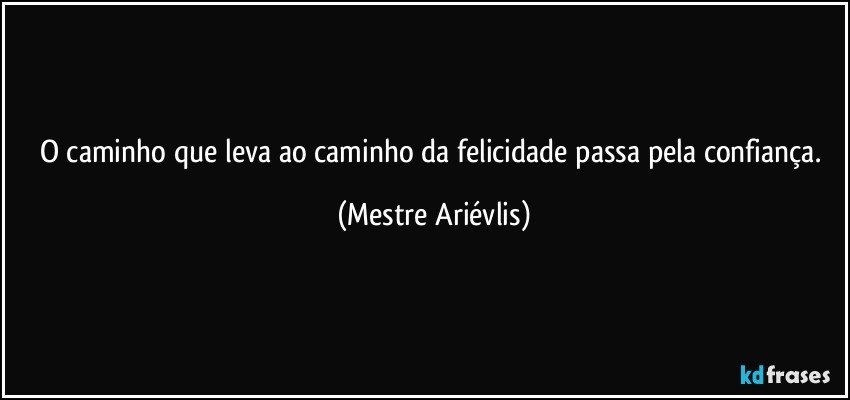 O caminho que leva ao caminho da felicidade passa pela confiança. (Mestre Ariévlis)