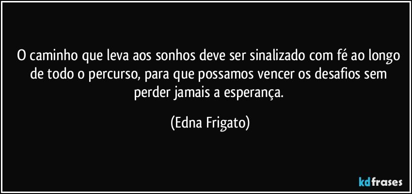 O caminho que leva aos sonhos deve ser sinalizado com fé ao longo de todo o percurso, para que possamos vencer os desafios sem perder jamais a esperança. (Edna Frigato)