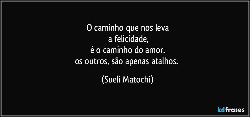 O caminho que nos leva
 a felicidade,
é o caminho do amor.
os outros, são apenas atalhos. (Sueli Matochi)