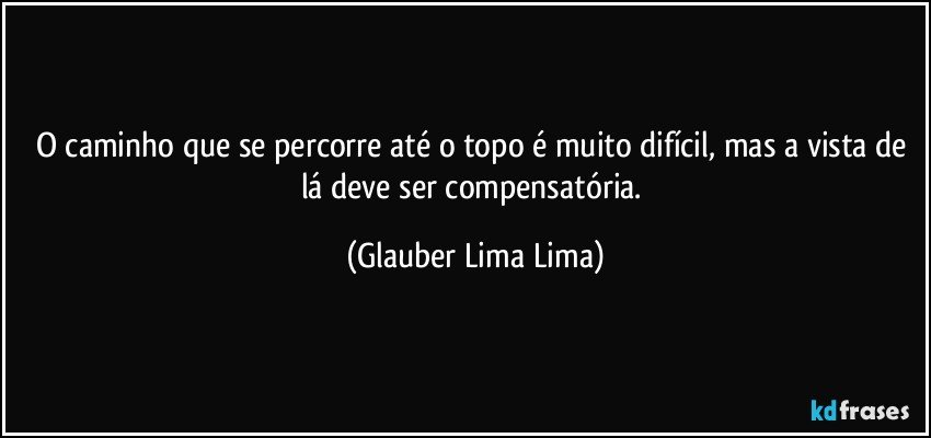 O caminho que se percorre até o topo é muito difícil, mas a vista de lá deve ser compensatória. (Glauber Lima Lima)