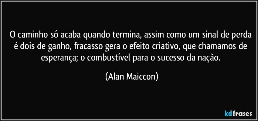 O caminho só acaba quando termina, assim como um sinal de perda é dois de ganho, fracasso gera o efeito criativo, que chamamos de esperança; o combustível para o sucesso da nação. (Alan Maiccon)