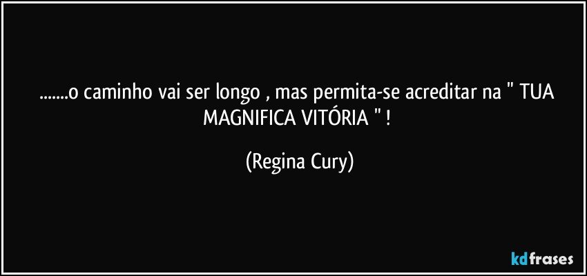 ...o caminho vai   ser longo , mas  permita-se  acreditar na "  TUA  MAGNIFICA  VITÓRIA "  ! (Regina Cury)