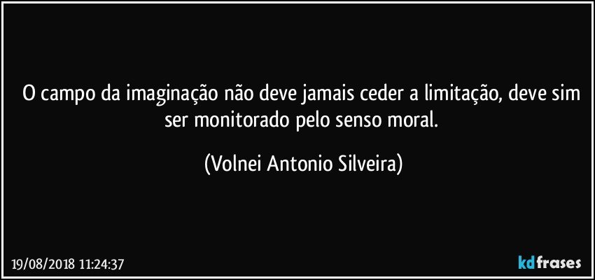 O campo da imaginação não deve jamais ceder a limitação, deve sim ser monitorado pelo senso moral. (Volnei Antonio Silveira)