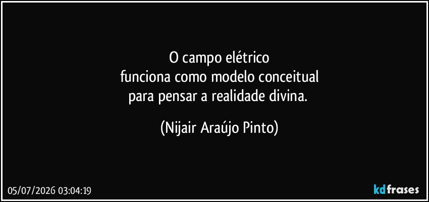 O campo elétrico
funciona como modelo conceitual
para pensar a realidade divina. (Nijair Araújo Pinto)